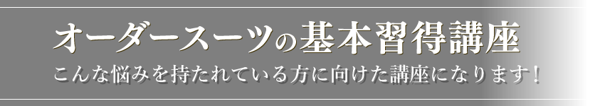 オーダースーツの基本習得講座　こんな悩みを持たれている方に向けた講座になります！